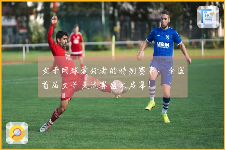 女子网球爱好者的特别赛事，全国首届女子交流赛盛大启幕！