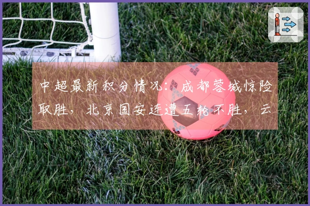 中超最新积分情况：成都蓉城惊险取胜，北京国安连遭五轮不胜，云南玉昆惨败
