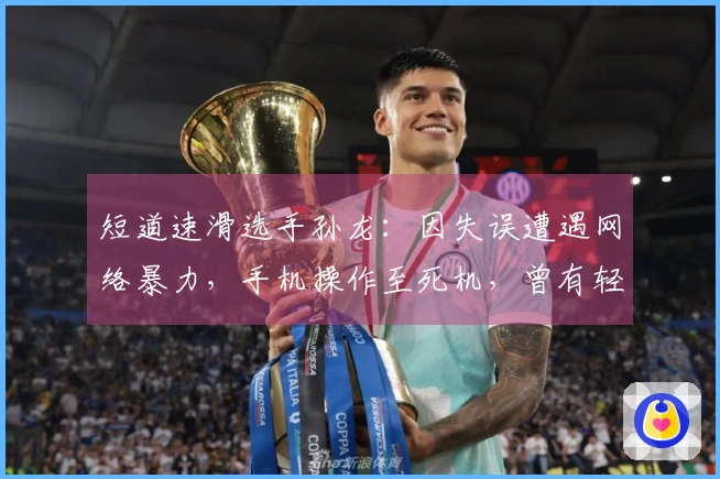 短道速滑选手孙龙：因失误遭遇网络暴力，手机操作至死机，曾有轻生念头