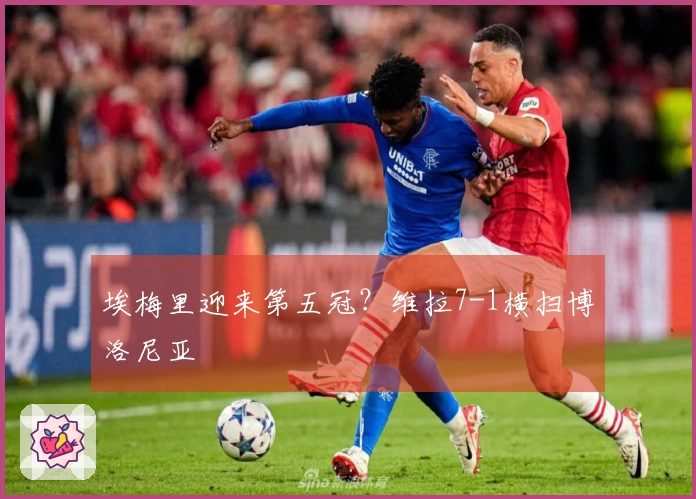 埃梅里迎来第五冠？维拉7-1横扫博洛尼亚