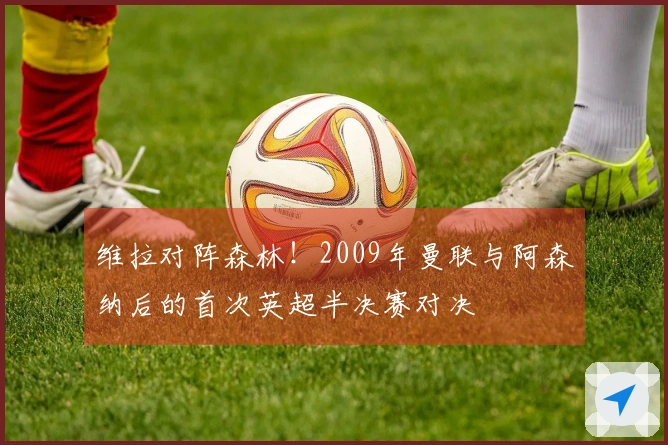 维拉对阵森林！2009年曼联与阿森纳后的首次英超半决赛对决