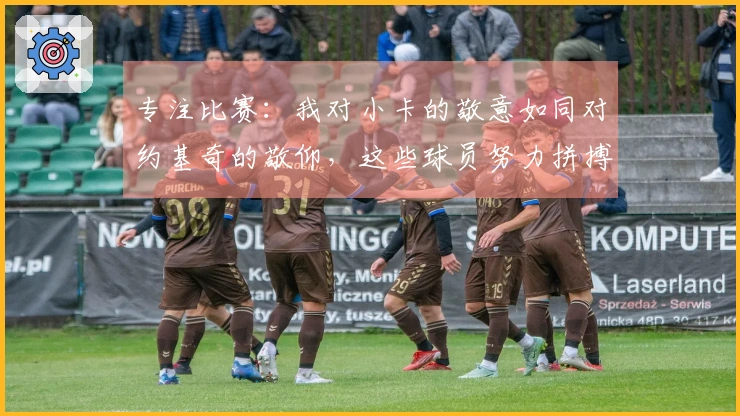 专注比赛：我对小卡的敬意如同对约基奇的敬仰，这些球员努力拼搏摧毁对手