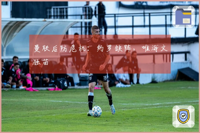 曼联后防危机：约罗缺阵，唯海文独苗