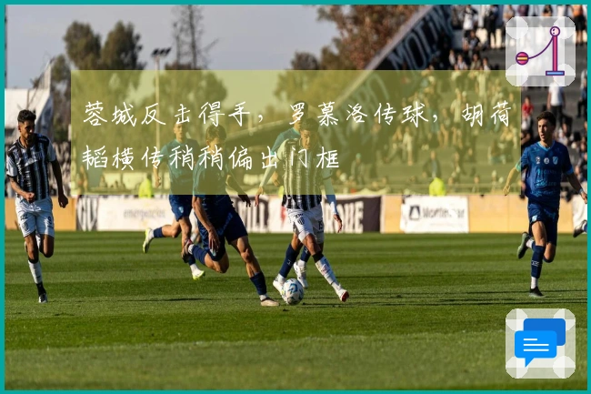 蓉城反击得手，罗慕洛传球，胡荷韬横传稍稍偏出门框