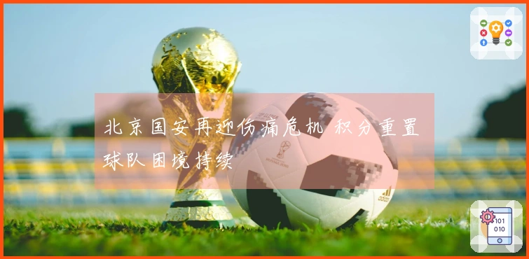 北京国安再迎伤痛危机 积分重置 球队困境持续