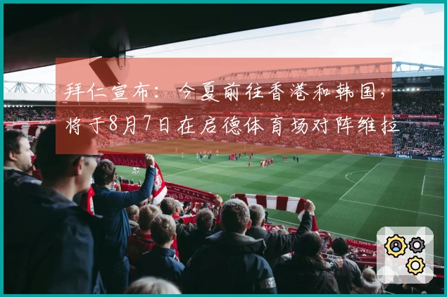 拜仁宣布：今夏前往香港和韩国，将于8月7日在启德体育场对阵维拉