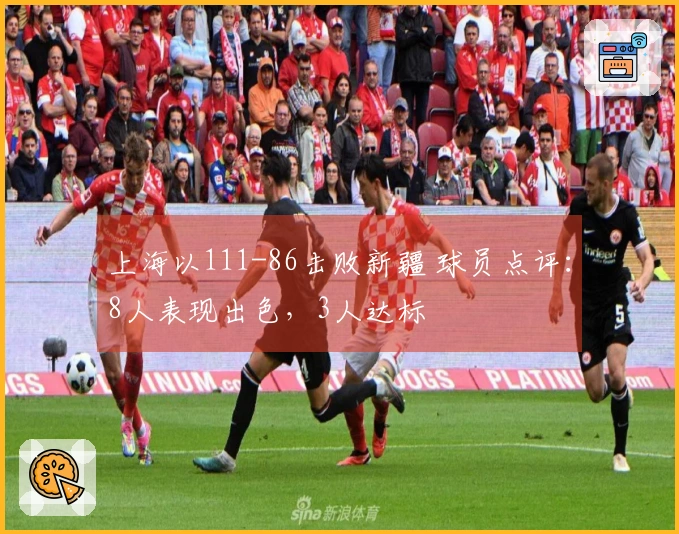上海以111-86击败新疆 球员点评：8人表现出色，3人达标