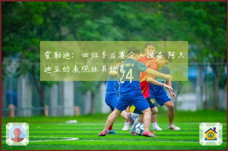 霍勒迪：回归季后赛令人振奋 阿夫迪亚的表现独具特色