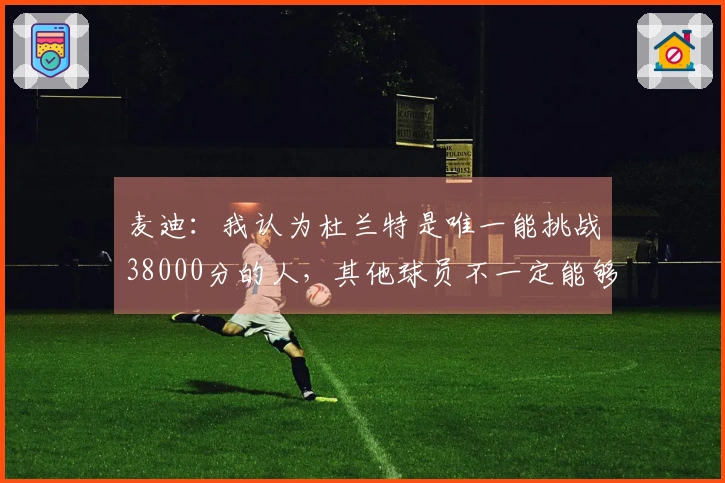 麦迪：我认为杜兰特是唯一能挑战38000分的人，其他球员不一定能够实现