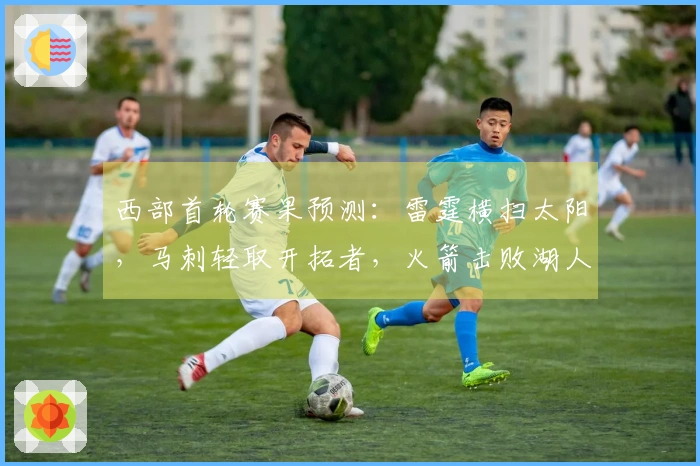 西部首轮赛果预测：雷霆横扫太阳，马刺轻取开拓者，火箭击败湖人