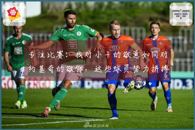 专注比赛：我对小卡的敬意如同对约基奇的敬仰，这些球员努力拼搏摧毁对手