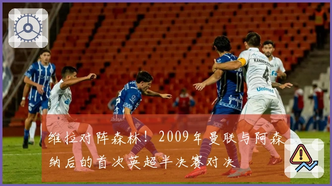 维拉对阵森林！2009年曼联与阿森纳后的首次英超半决赛对决