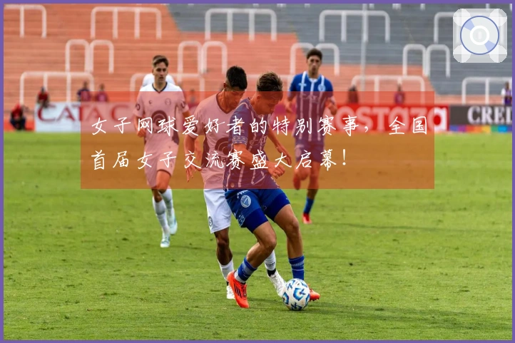女子网球爱好者的特别赛事，全国首届女子交流赛盛大启幕！