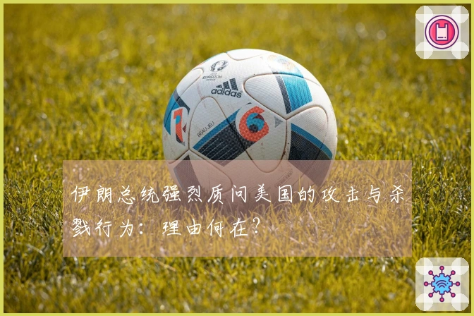 伊朗总统强烈质问美国的攻击与杀戮行为：理由何在？