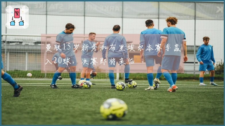 曼联15岁新秀加布里埃尔本赛季轰入20球，决赛即将来临