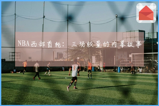NBA西部首轮：三场较量的内幕故事