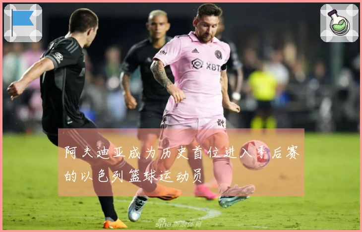 阿夫迪亚成为历史首位进入季后赛的以色列篮球运动员