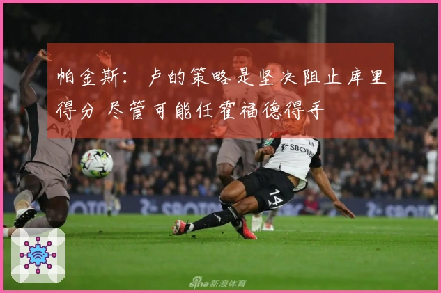 帕金斯：卢的策略是坚决阻止库里得分 尽管可能任霍福德得手