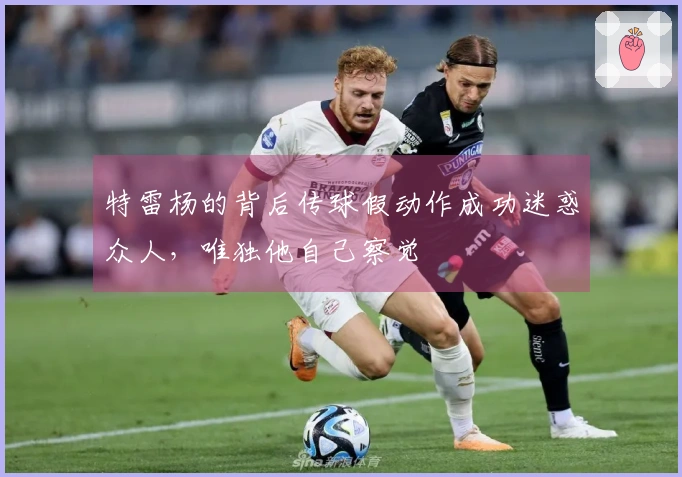 特雷杨的背后传球假动作成功迷惑众人，唯独他自己察觉