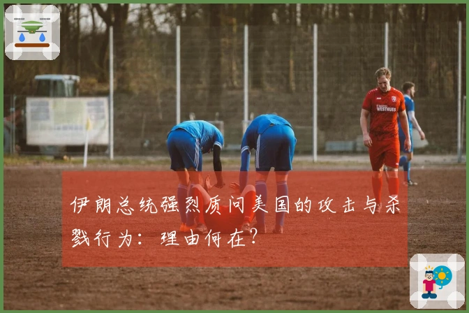 伊朗总统强烈质问美国的攻击与杀戮行为：理由何在？