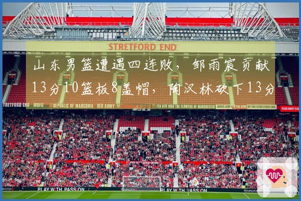 山东男篮遭遇四连败，邹雨宸贡献13分10篮板8盖帽，陶汉林砍下13分13篮板