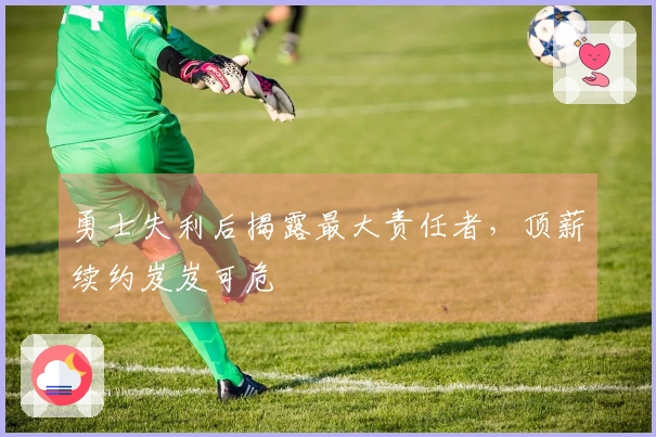 勇士失利后揭露最大责任者，顶薪续约岌岌可危
