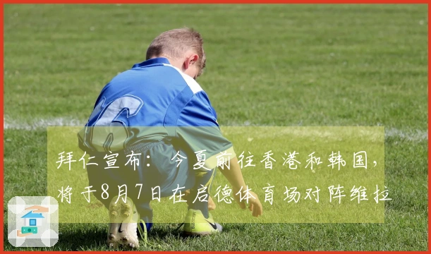 拜仁宣布：今夏前往香港和韩国，将于8月7日在启德体育场对阵维拉