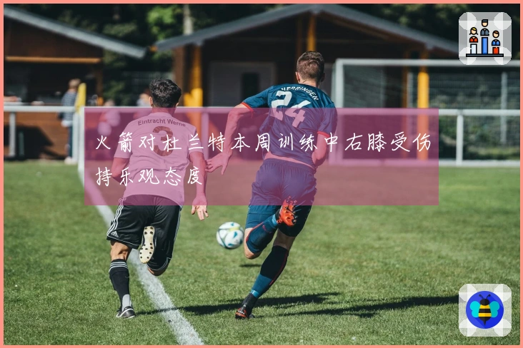 火箭对杜兰特本周训练中右膝受伤持乐观态度